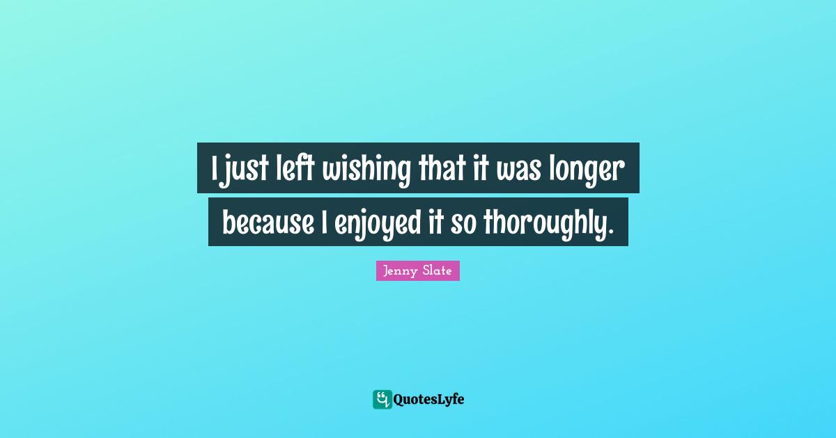 I just left wishing that it was longer because I enjoyed it so thoroughly.