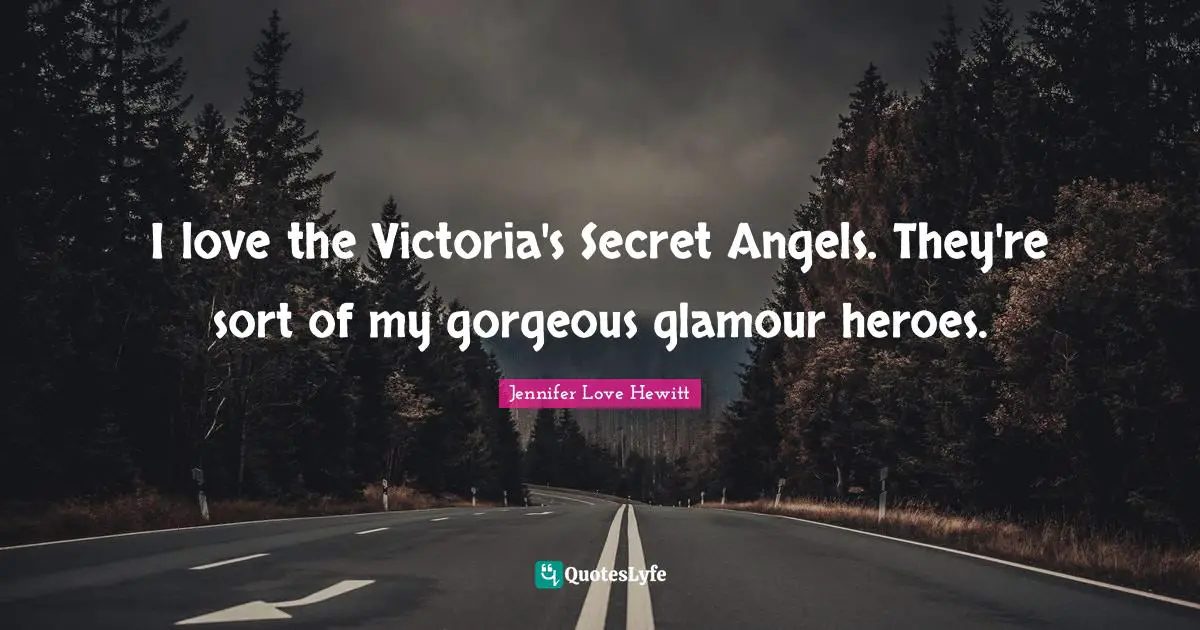 I love the Victoria's Secret Angels. They're sort of my gorgeous glamour heroes.
