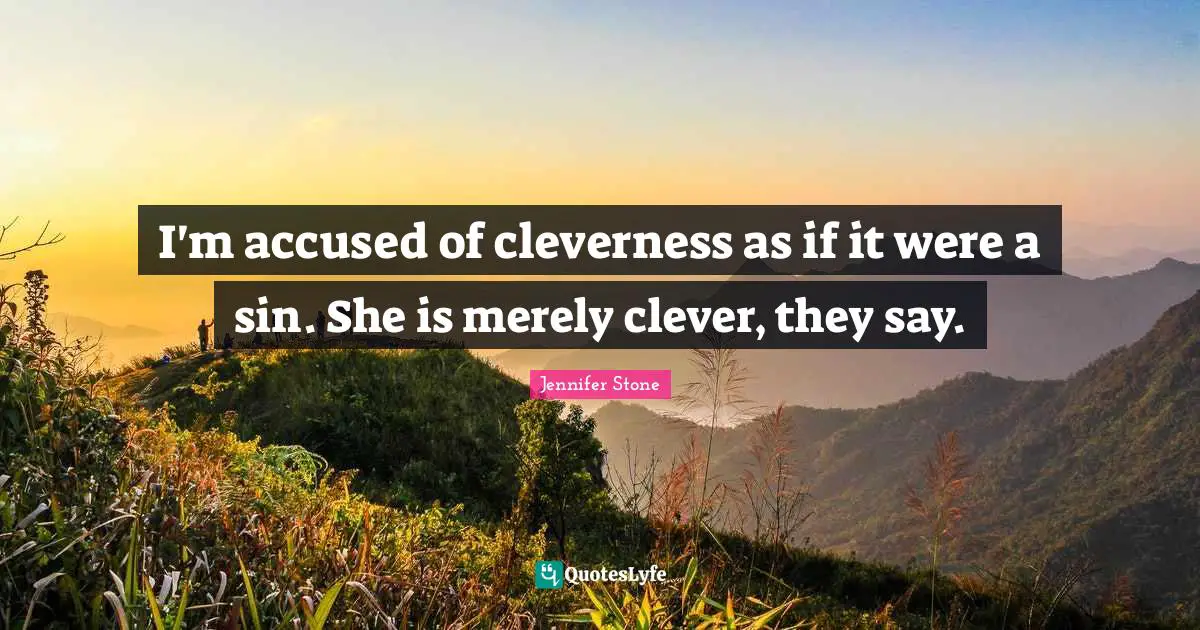 I'm accused of cleverness as if it were a sin. She is merely clever, they say.