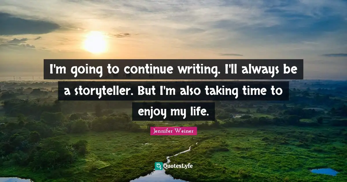 I'm going to continue writing. I'll always be a storyteller. But I'm also taking time to enjoy my life.