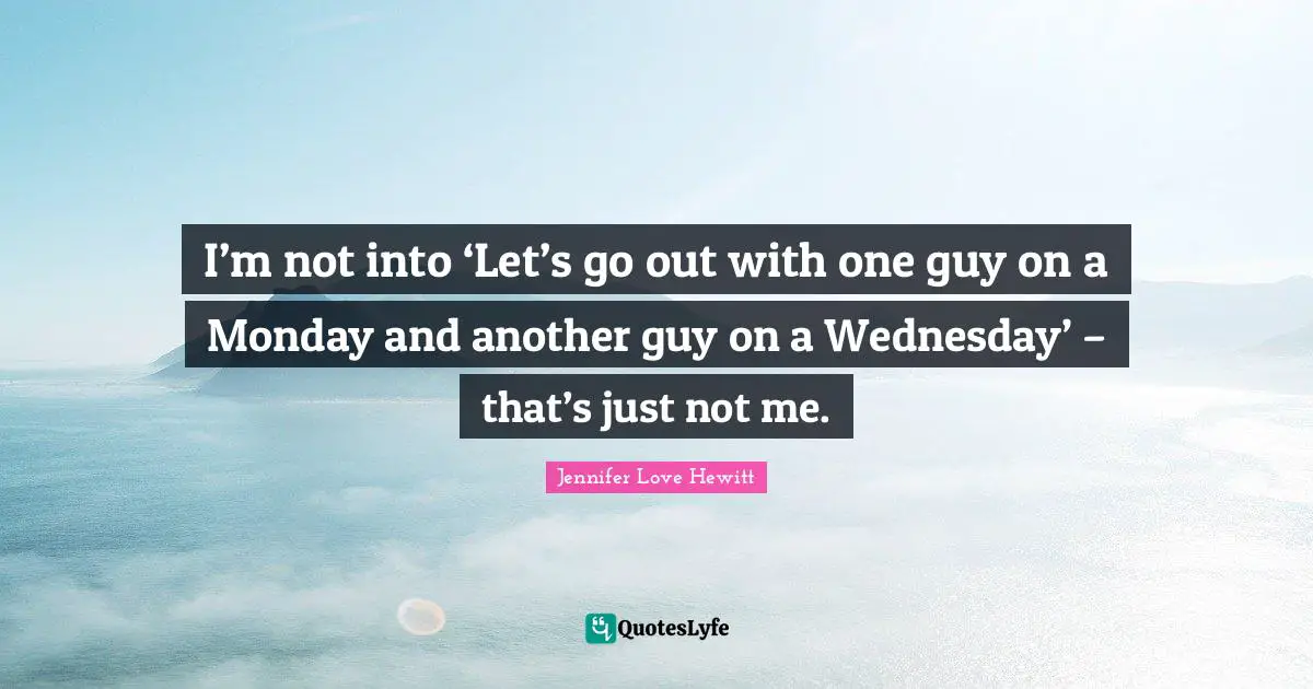 I’m not into ‘Let’s go out with one guy on a Monday and another guy on a Wednesday’ – that’s just not me.