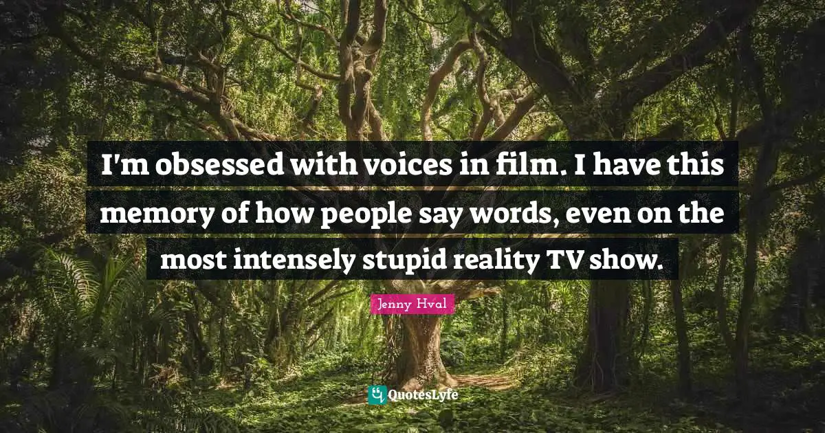 I'm obsessed with voices in film. I have this memory of how people say words, even on the most intensely stupid reality TV show.