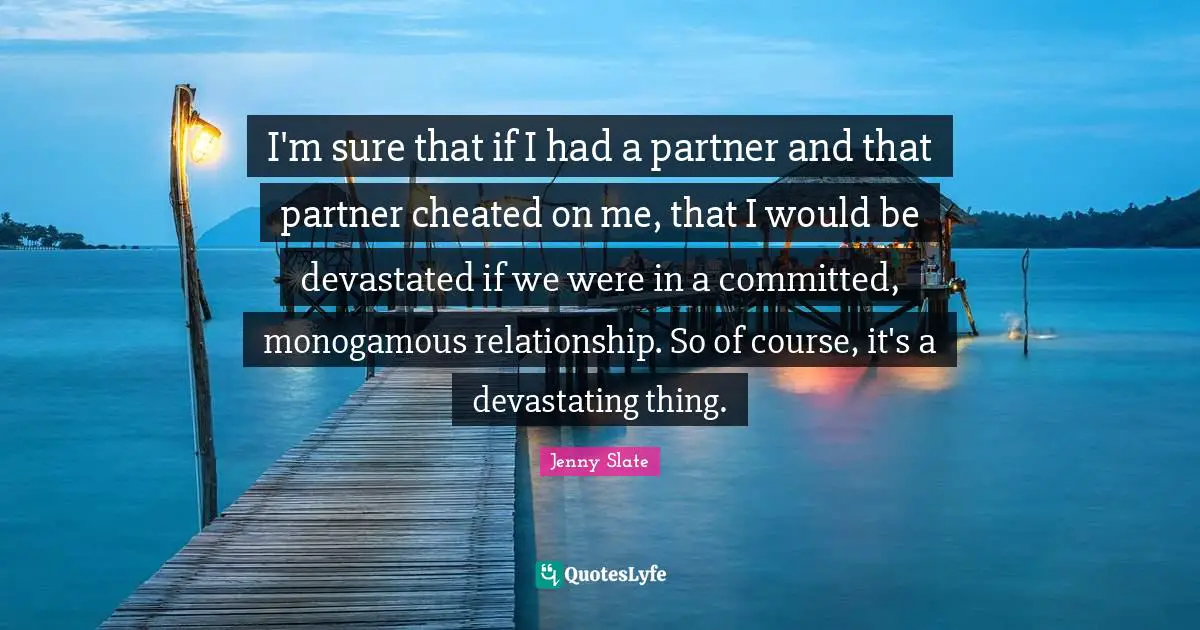 I'm sure that if I had a partner and that partner cheated on me, that I would be devastated if we were in a committed, monogamous relationship. So of course, it's a devastating thing.