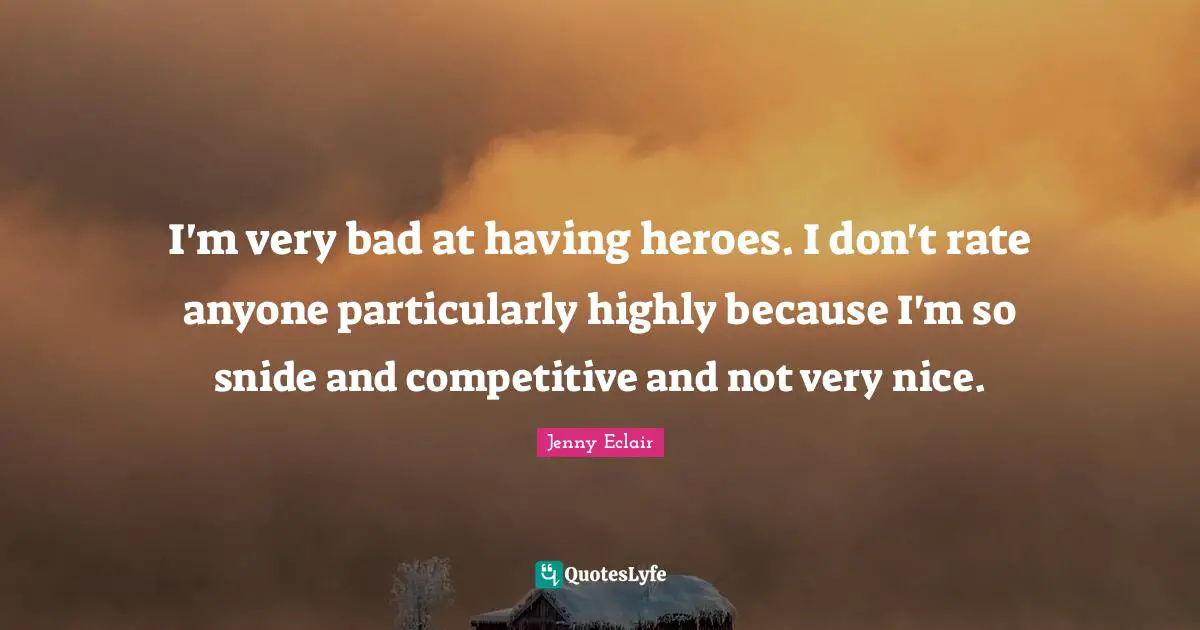 I'm very bad at having heroes. I don't rate anyone particularly highly because I'm so snide and competitive and not very nice.