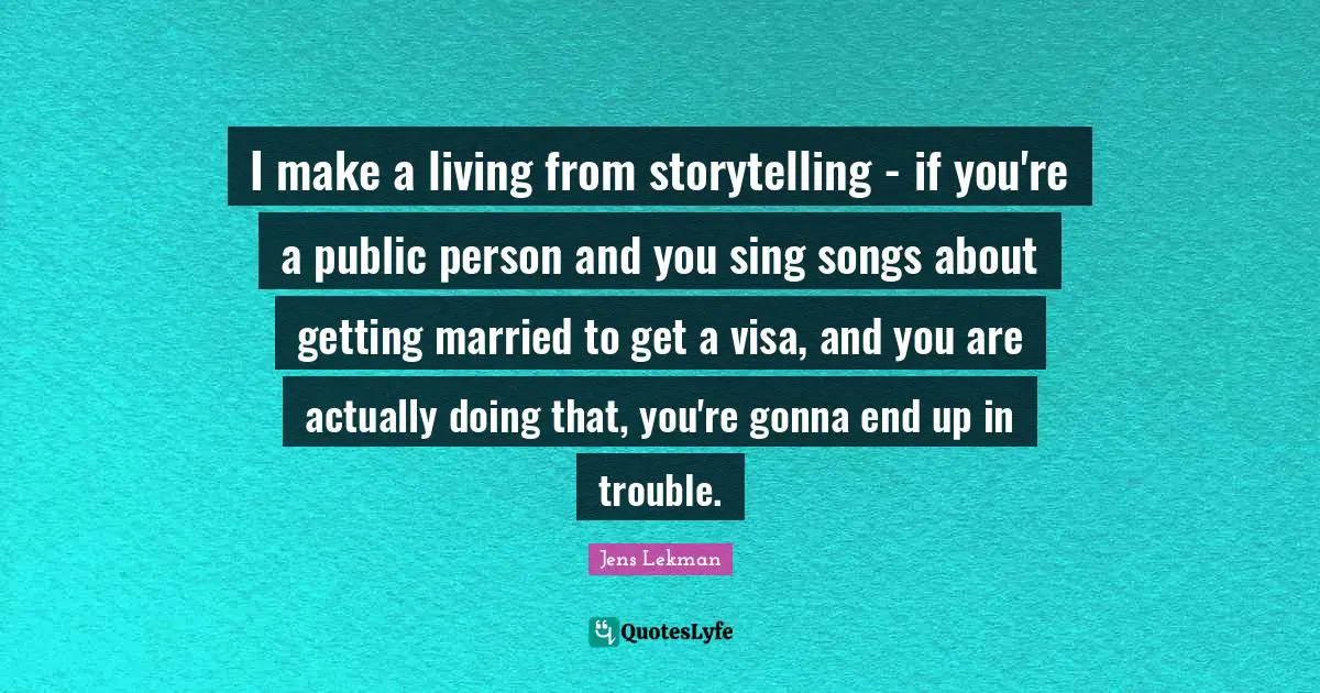I make a living from storytelling - if you're a public person and you sing songs about getting married to get a visa, and you are actually doing that, you're gonna end up in trouble.