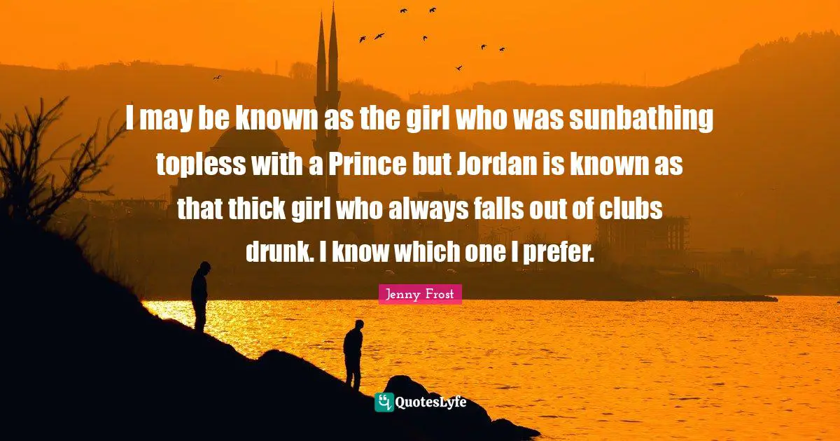 Drunk Quotes: "I may be known as the girl who was sunbathing topless with a Prince but Jordan is known as that thick girl who always falls out of clubs drunk. I know which one I prefer."