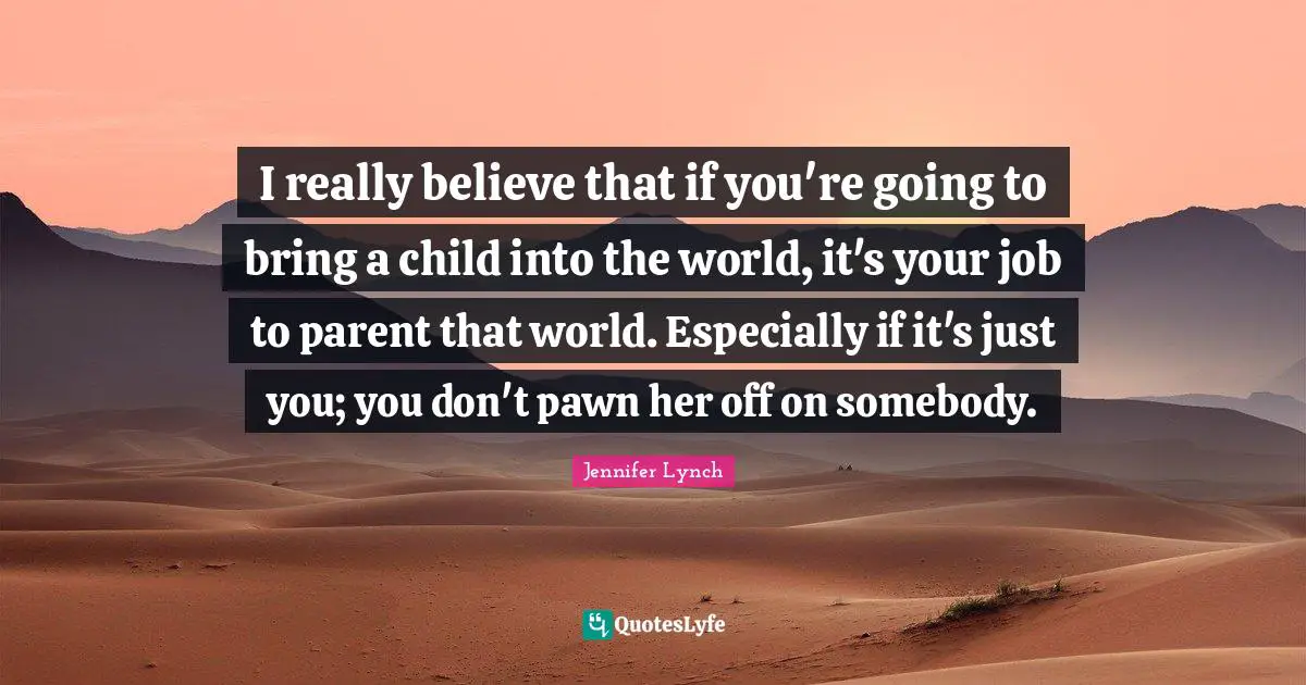 I really believe that if you're going to bring a child into the world, it's your job to parent that world. Especially if it's just you; you don't pawn her off on somebody.