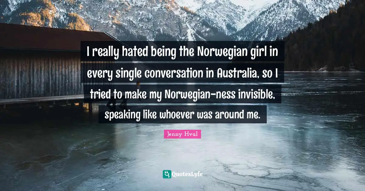 I really hated being the Norwegian girl in every single conversation in Australia, so I tried to make my Norwegian-ness invisible, speaking like whoever was around me.