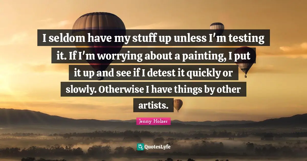 I seldom have my stuff up unless I'm testing it. If I'm worrying about a painting, I put it up and see if I detest it quickly or slowly. Otherwise I have things by other artists.