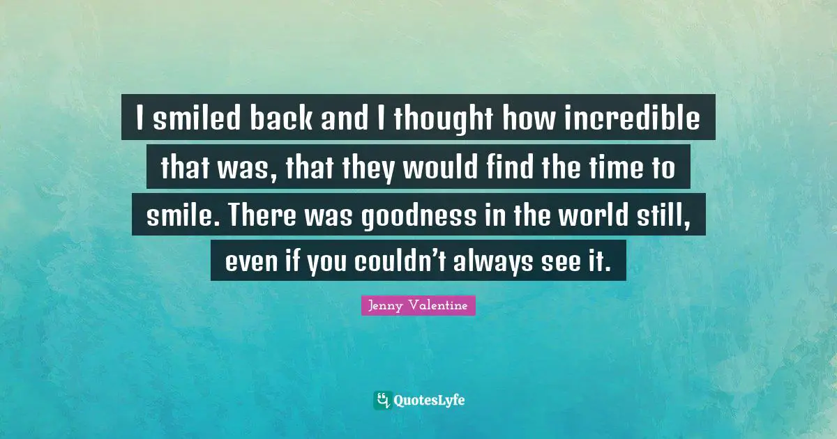 I smiled back and I thought how incredible that was, that they would find the time to smile. There was goodness in the world still, even if you couldn’t always see it.