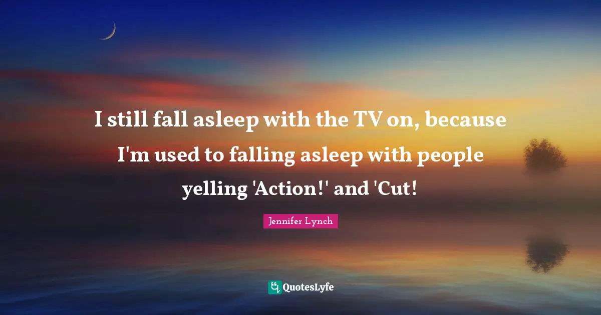 I still fall asleep with the TV on, because I'm used to falling asleep with people yelling 'Action!' and 'Cut!