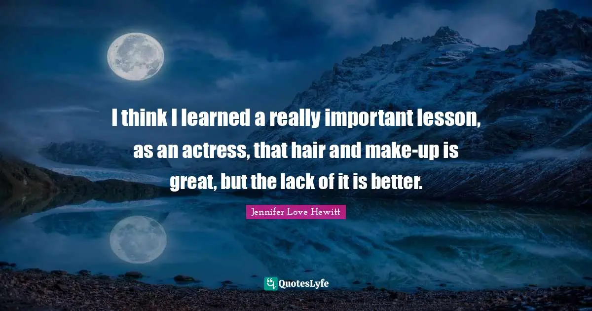 I think I learned a really important lesson, as an actress, that hair and make-up is great, but the lack of it is better.