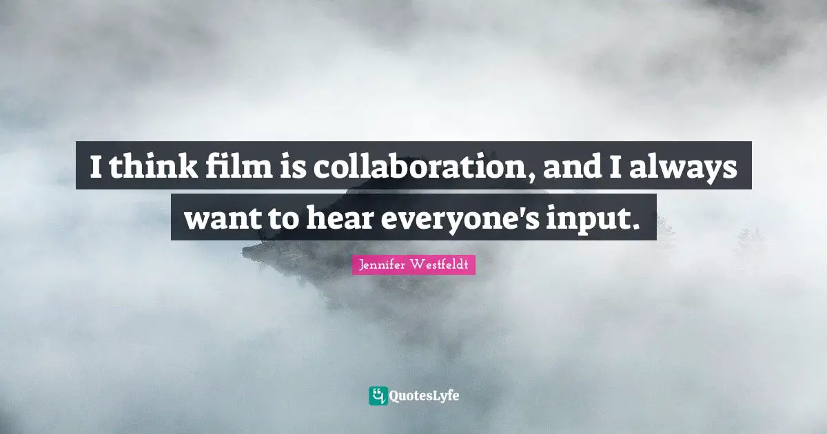 I think film is collaboration, and I always want to hear everyone's input.