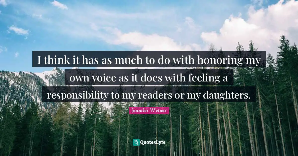 I think it has as much to do with honoring my own voice as it does with feeling a responsibility to my readers or my daughters.