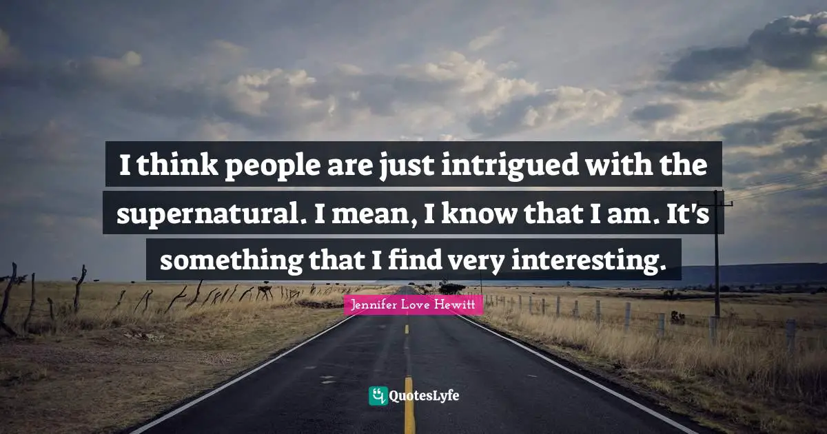 I think people are just intrigued with the supernatural. I mean, I know that I am. It's something that I find very interesting.