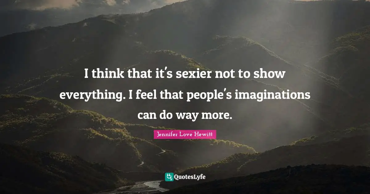 I think that it's sexier not to show everything. I feel that people's imaginations can do way more.