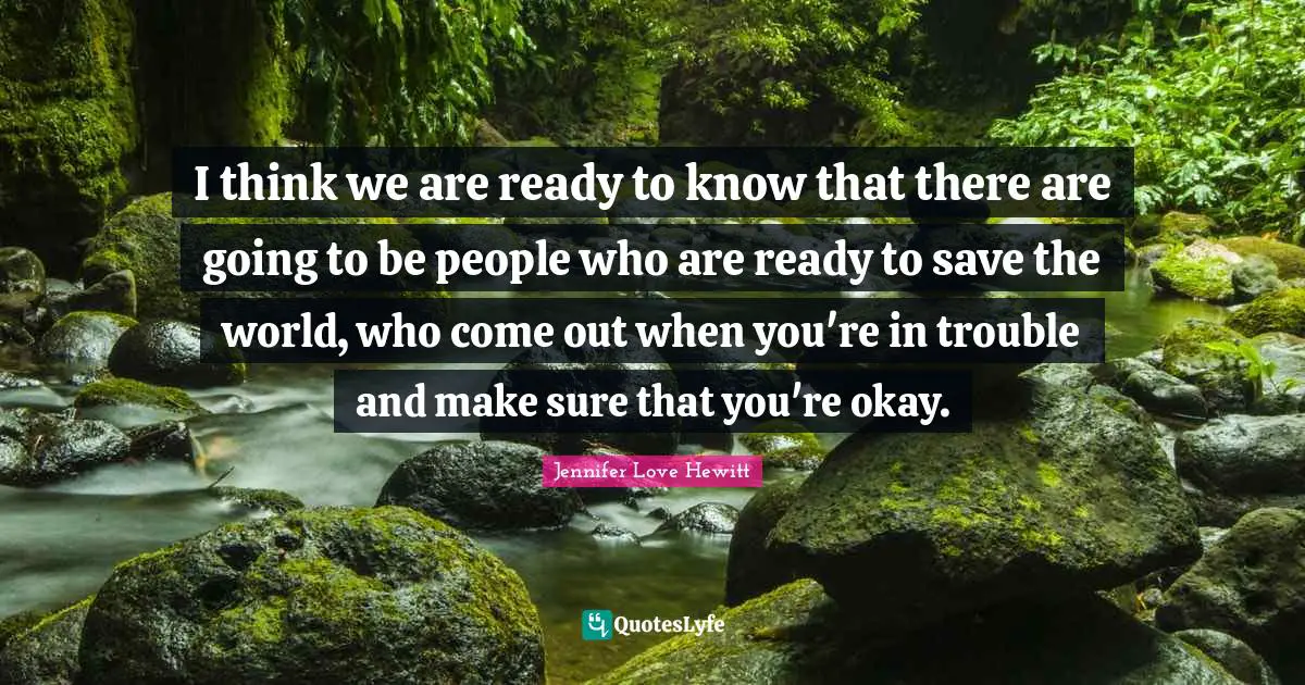 I think we are ready to know that there are going to be people who are ready to save the world, who come out when you're in trouble and make sure that you're okay.
