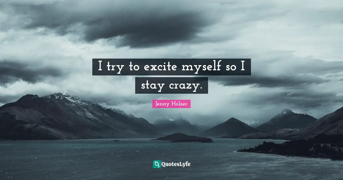 I try to excite myself so I stay crazy.