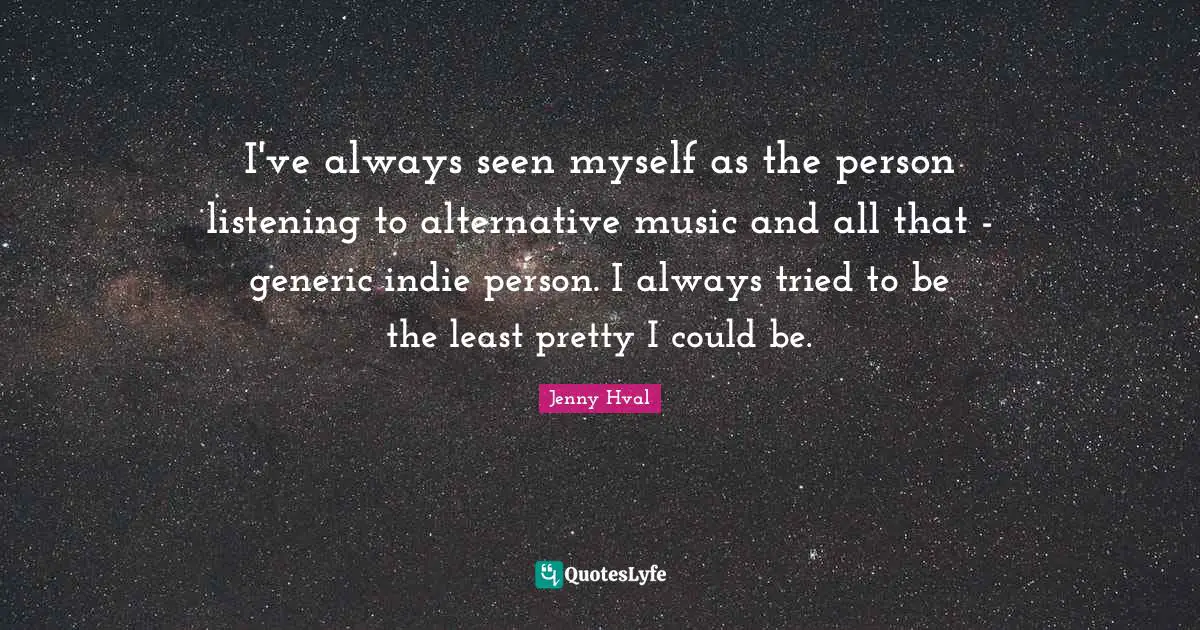 I've always seen myself as the person listening to alternative music and all that - generic indie person. I always tried to be the least pretty I could be.