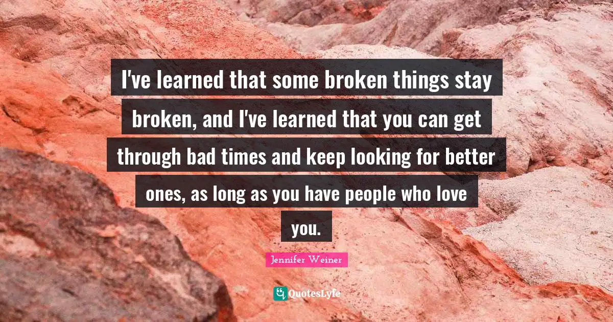 I've learned that some broken things stay broken, and I've learned that you can get through bad times and keep looking for better ones, as long as you have people who love you.