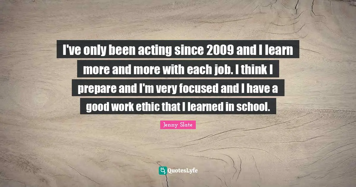 I've only been acting since 2009 and I learn more and more with each job. I think I prepare and I'm very focused and I have a good work ethic that I learned in school.