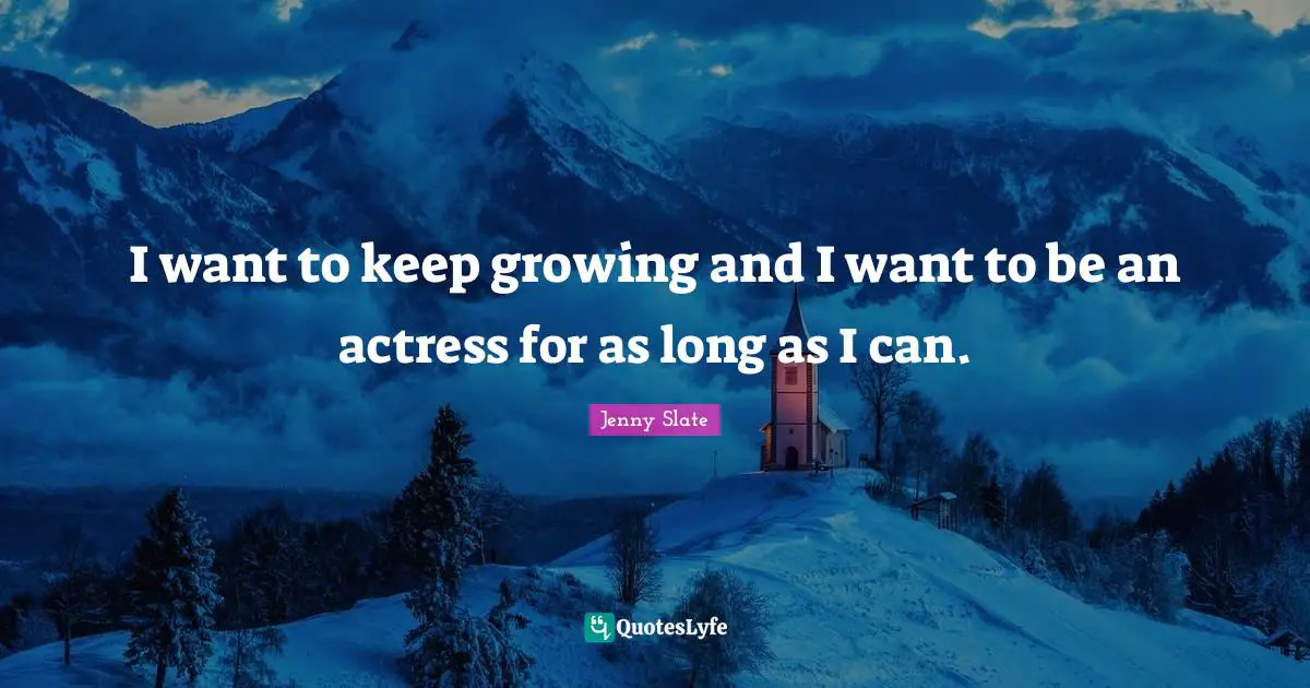 I want to keep growing and I want to be an actress for as long as I can.