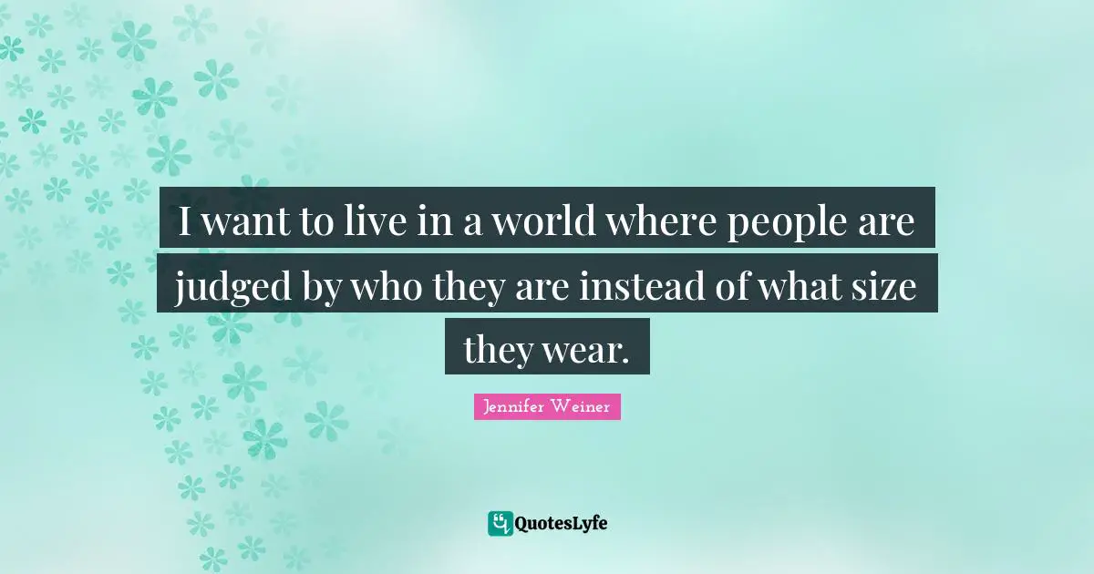 I want to live in a world where people are judged by who they are instead of what size they wear.