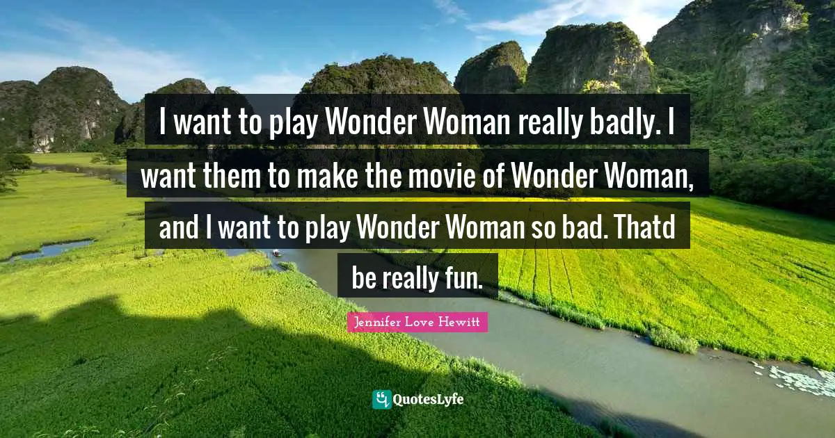 I want to play Wonder Woman really badly. I want them to make the movie of Wonder Woman, and I want to play Wonder Woman so bad. Thatd be really fun.