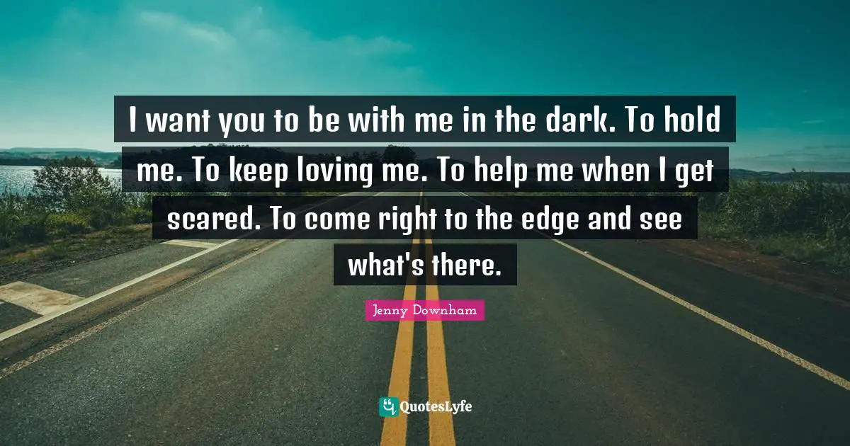 I want you to be with me in the dark. To hold me. To keep loving me. To help me when I get scared. To come right to the edge and see what's there.