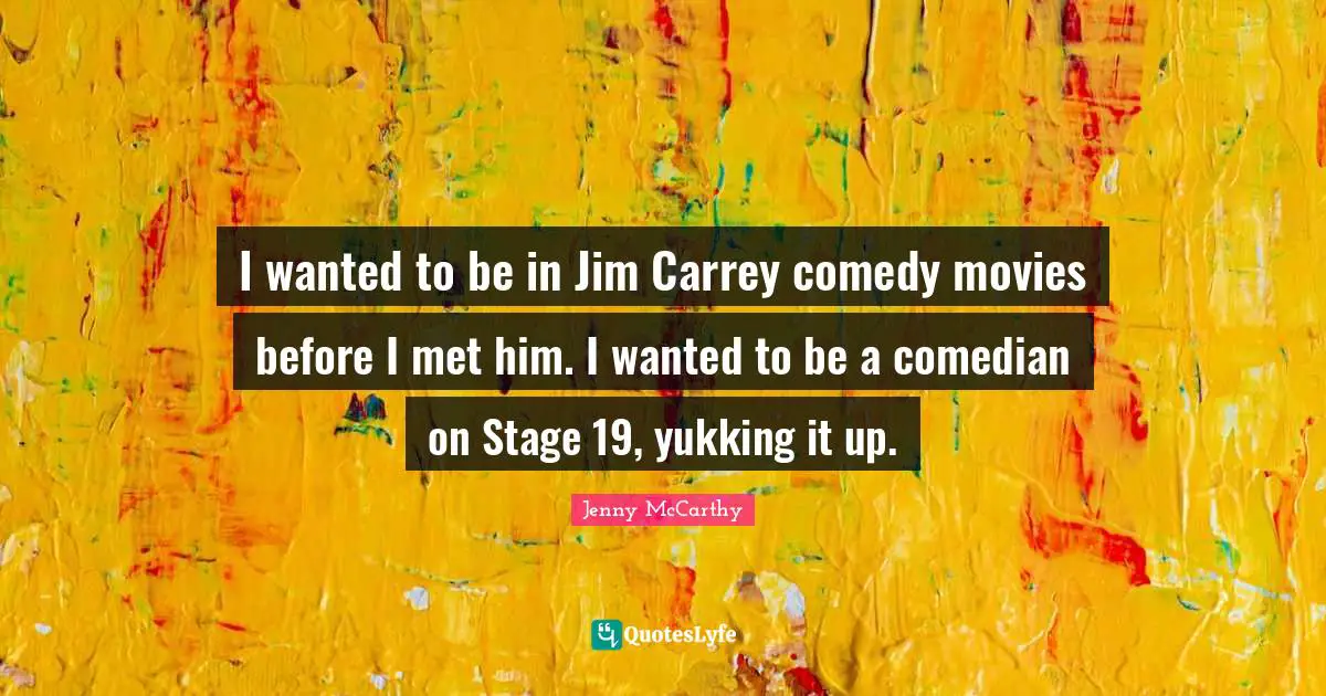 I wanted to be in Jim Carrey comedy movies before I met him. I wanted to be a comedian on Stage 19, yukking it up.