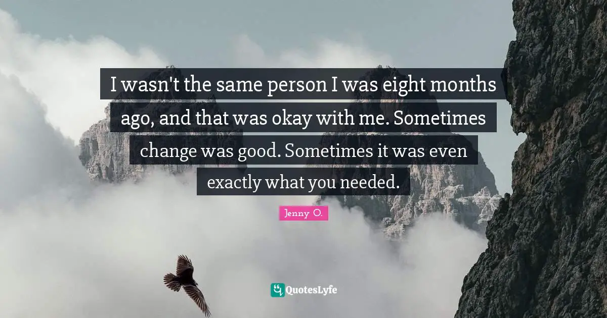 I wasn't the same person I was eight months ago, and that was okay with me. Sometimes change was good. Sometimes it was even exactly what you needed.