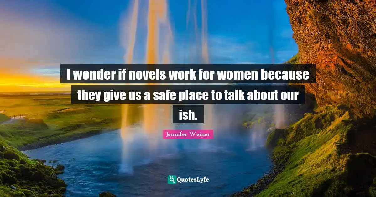 I wonder if novels work for women because they give us a safe place to talk about our ish.