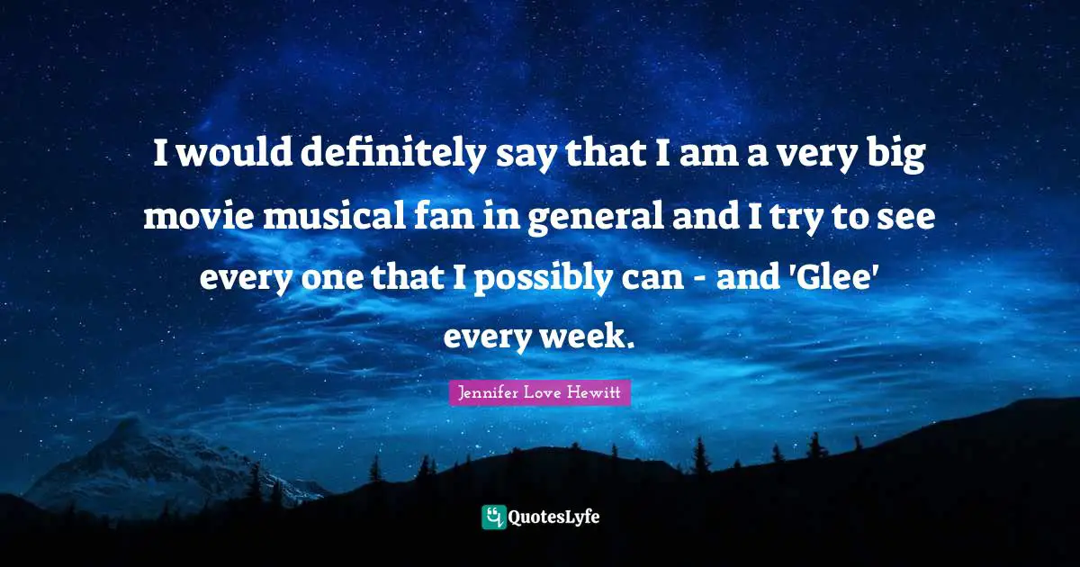 I would definitely say that I am a very big movie musical fan in general and I try to see every one that I possibly can - and 'Glee' every week.