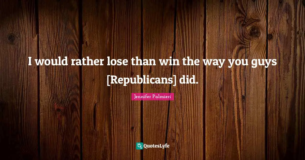 I would rather lose than win the way you guys [Republicans] did.
