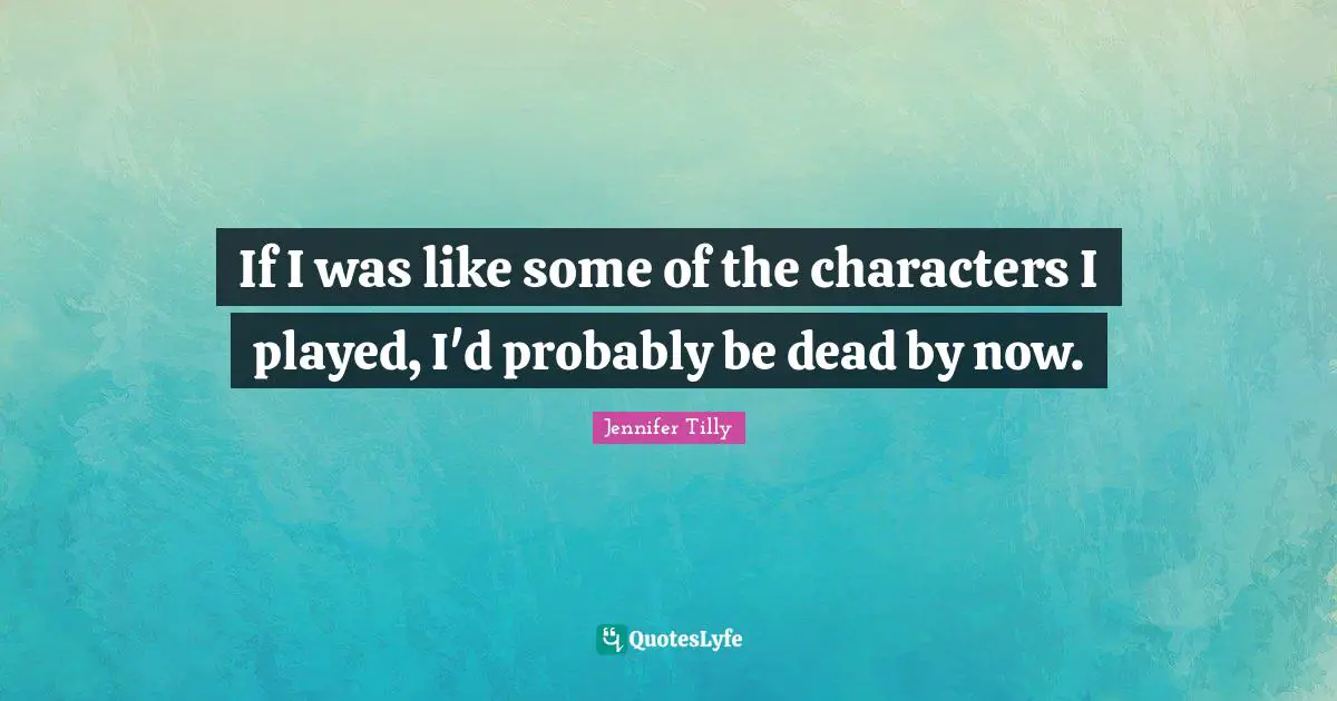 Jennifer Tilly Quotes: "If I was like some of the characters I played, I'd probably be dead by now."