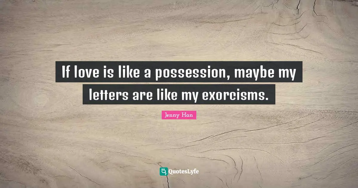 Jenny Han Quotes: "If love is like a possession, maybe my letters are like my exorcisms."