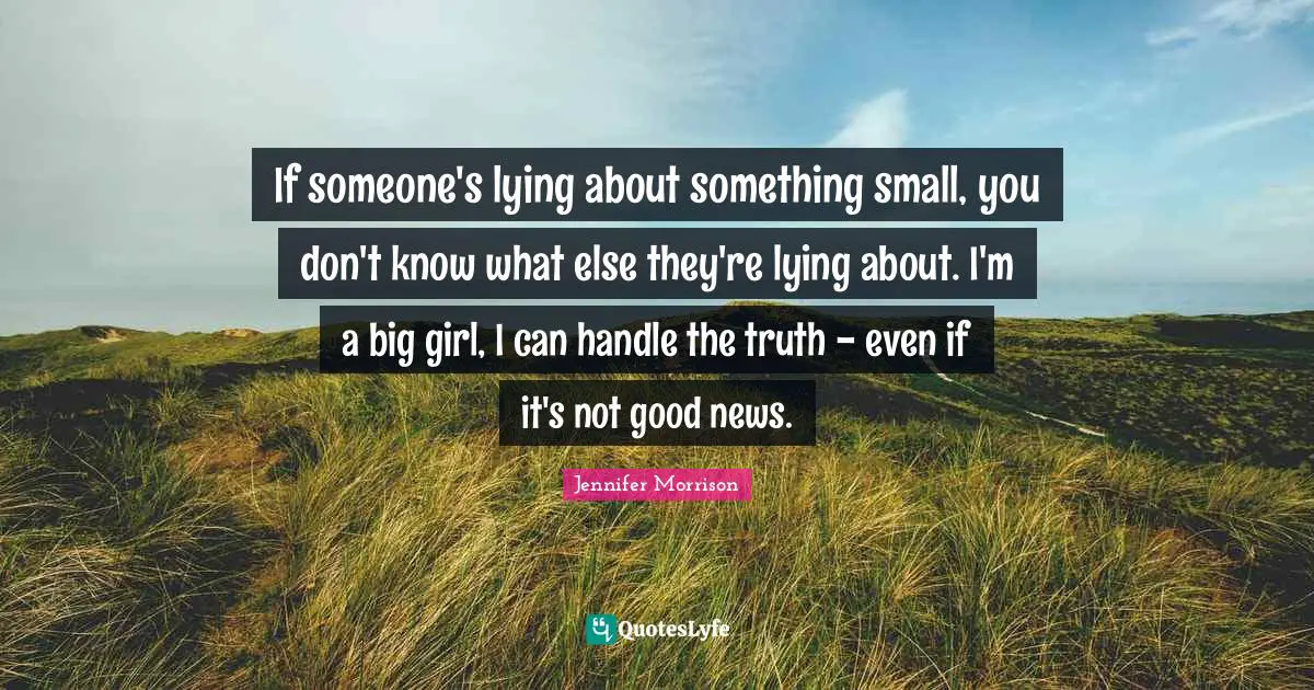 If someone's lying about something small, you don't know what else they're lying about. I'm a big girl, I can handle the truth - even if it's not good news.