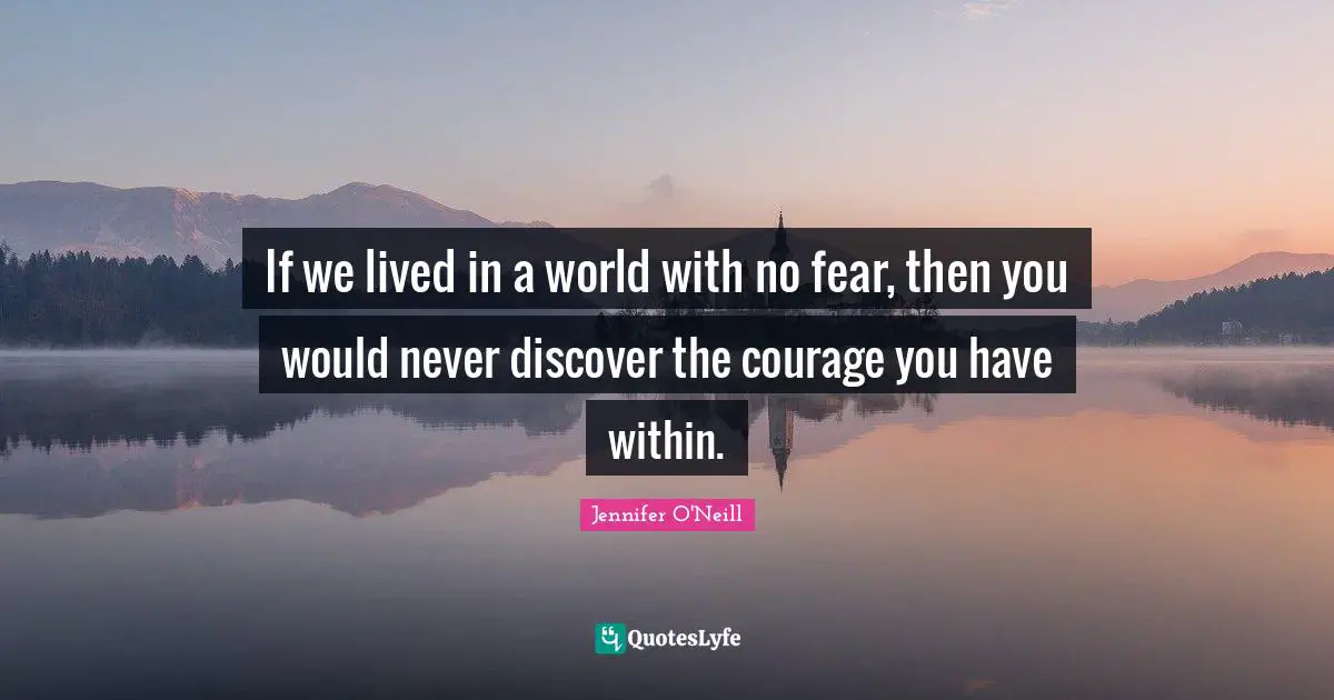 If we lived in a world with no fear, then you would never discover the courage you have within.