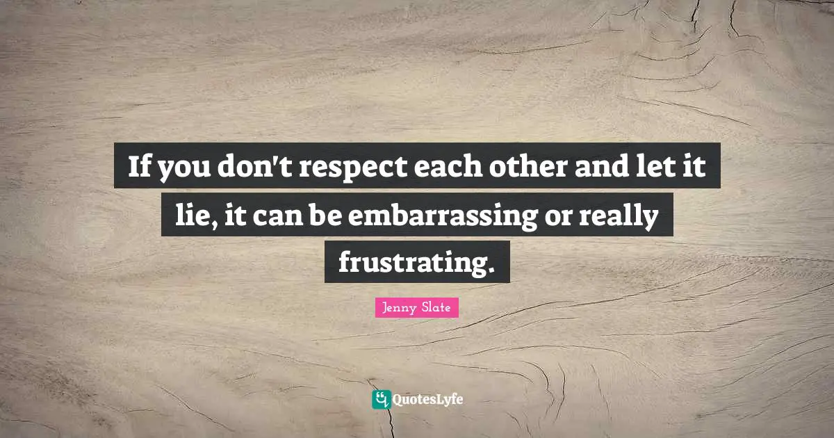 If you don't respect each other and let it lie, it can be embarrassing or really frustrating.