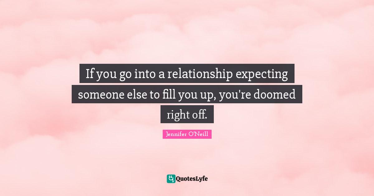 If you go into a relationship expecting someone else to fill you up, you're doomed right off.