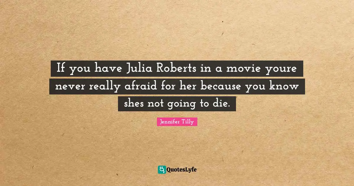 Julia Quotes: "If you have Julia Roberts in a movie youre never really afraid for her because you know shes not going to die."