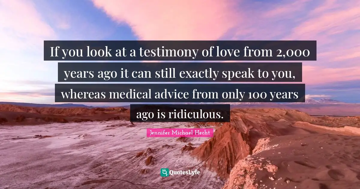 If you look at a testimony of love from 2,000 years ago it can still exactly speak to you, whereas medical advice from only 100 years ago is ridiculous.