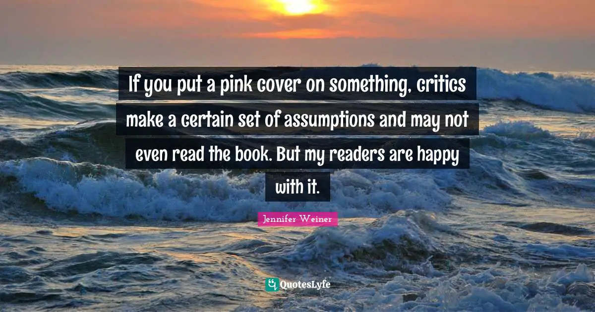 If you put a pink cover on something, critics make a certain set of assumptions and may not even read the book. But my readers are happy with it.