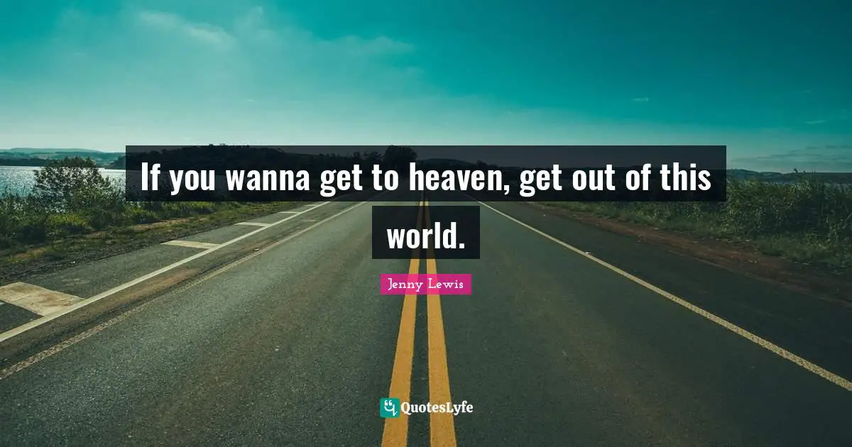 If you wanna get to heaven, get out of this world.