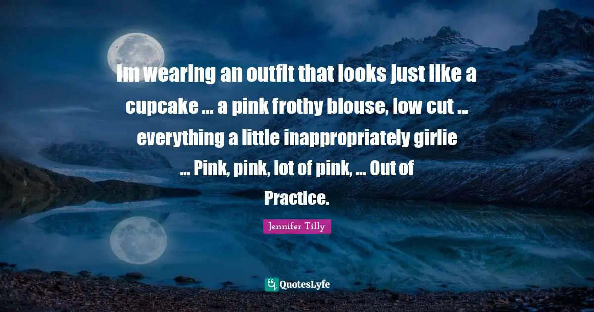 Jennifer Tilly Quotes: "Im wearing an outfit that looks just like a cupcake ... a pink frothy blouse, low cut ... everything a little inappropriately girlie ... Pink, pink, lot of pink, ... Out of Practice."
