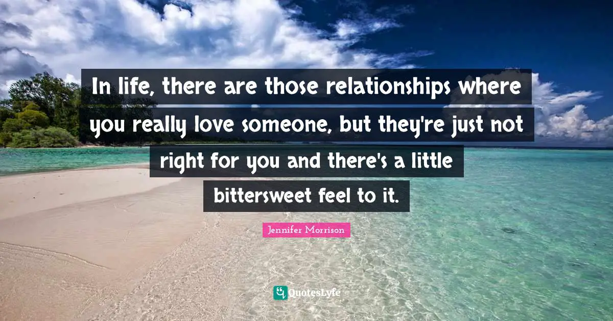 Bittersweet Quotes: "In life, there are those relationships where you really love someone, but they're just not right for you and there's a little bittersweet feel to it."