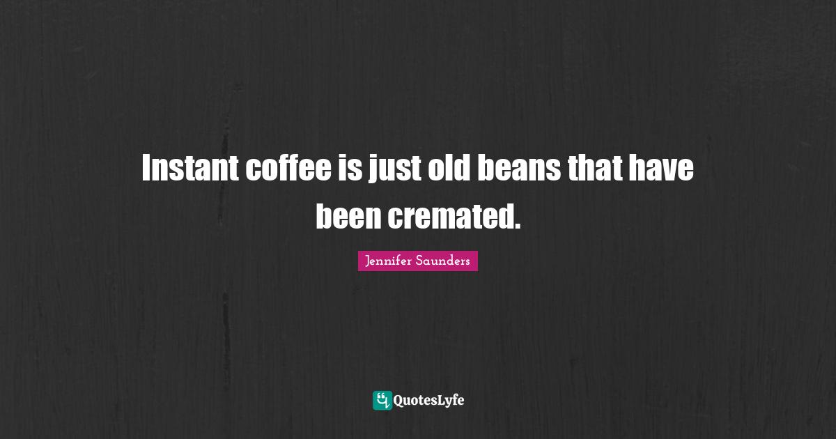 Instant coffee is just old beans that have been cremated.
