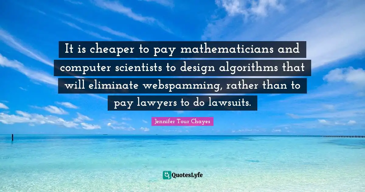 It is cheaper to pay mathematicians and computer scientists to design algorithms that will eliminate webspamming, rather than to pay lawyers to do lawsuits.