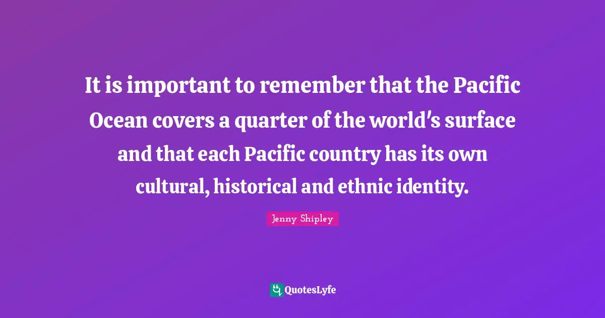 It is important to remember that the Pacific Ocean covers a quarter of the world's surface and that each Pacific country has its own cultural, historical and ethnic identity.