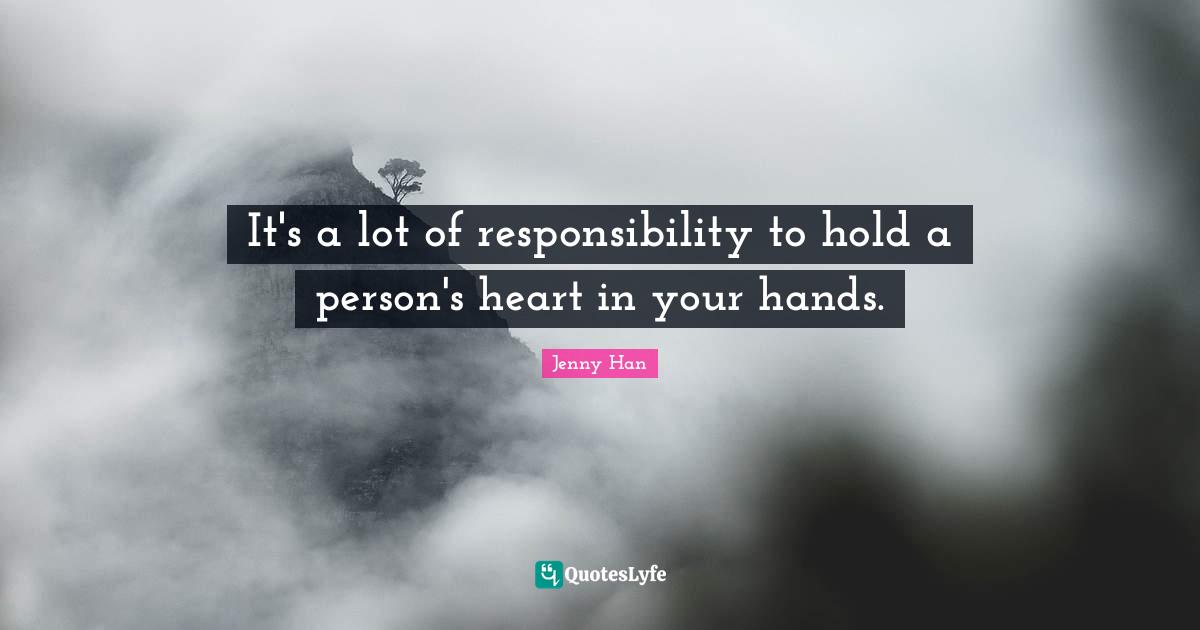 Jenny Han Quotes: "It's a lot of responsibility to hold a person's heart in your hands."
